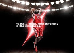 乐竟体育官方网站|拜仁慕尼黑1-3不敌阿森纳，孙继海坦言枪手后防冠绝全球，拜仁替补席深度成致命短板
