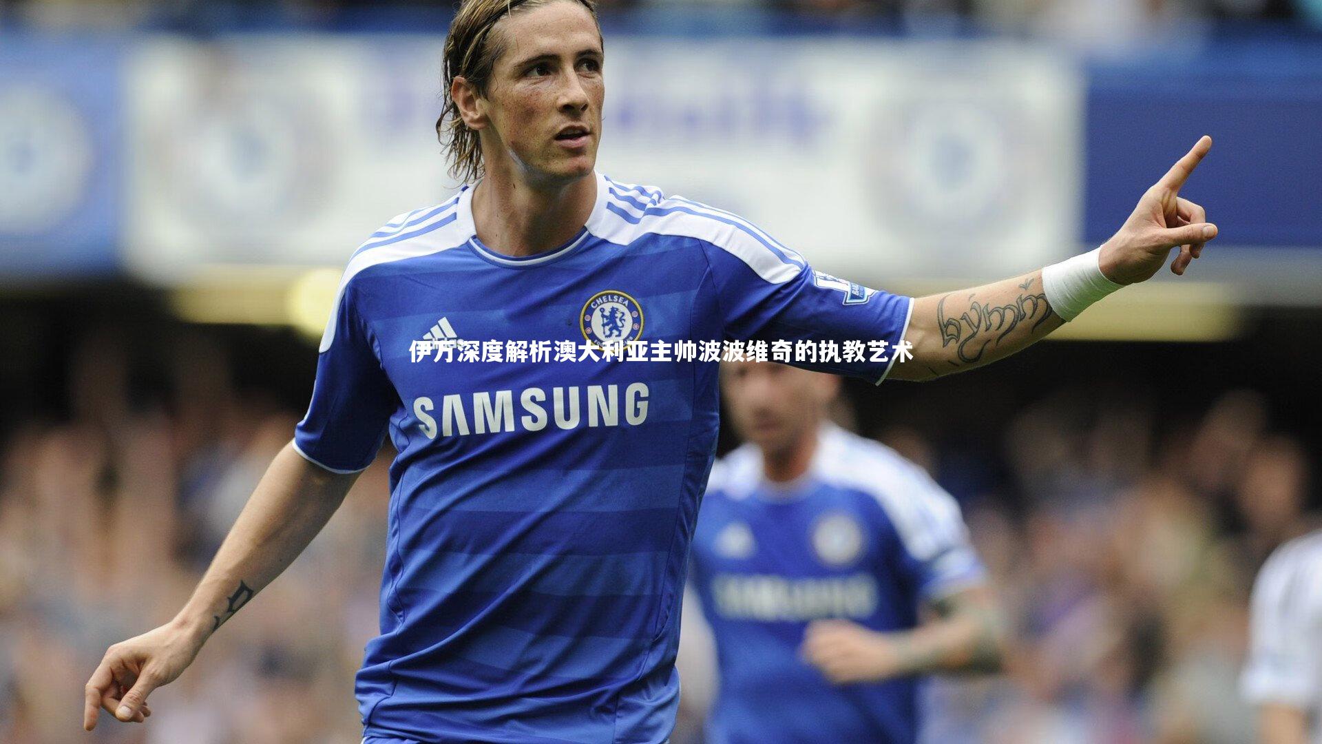 伊万深度解析澳大利亚主帅波波维奇的执教艺术